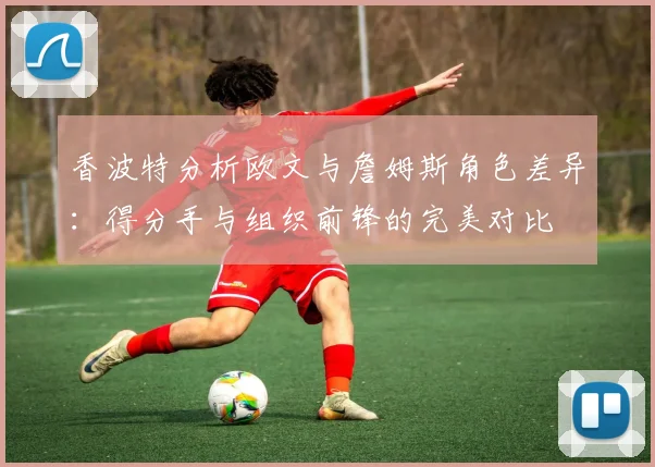 香波特分析欧文与詹姆斯角色差异：得分手与组织前锋的完美对比