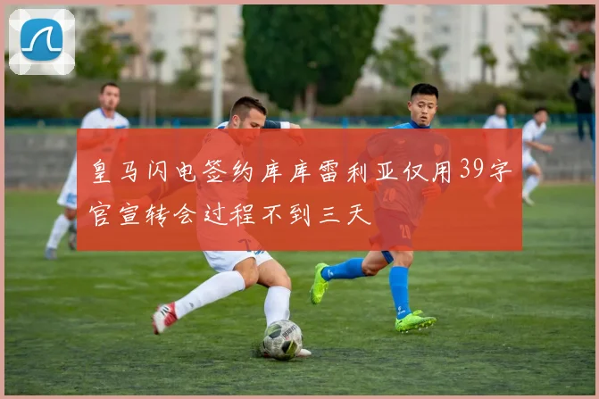 皇马闪电签约库库雷利亚仅用39字官宣转会过程不到三天