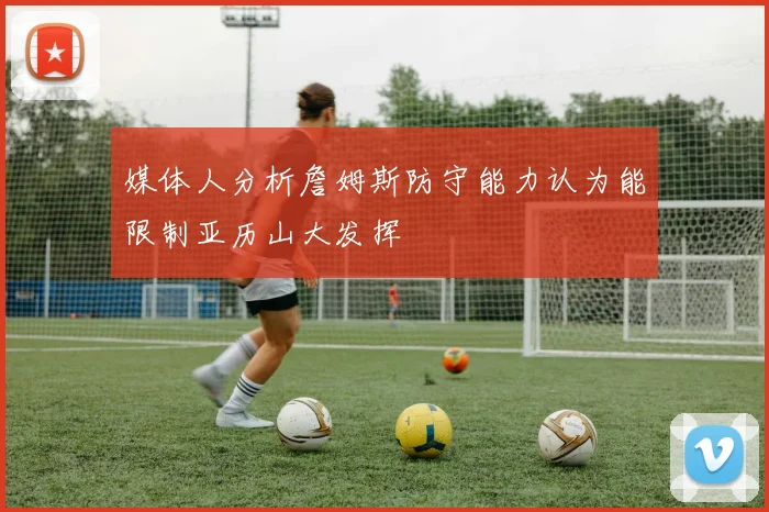 媒体人分析詹姆斯防守能力认为能限制亚历山大发挥