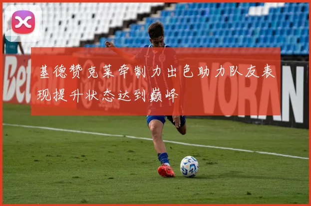 基德赞克莱牵制力出色助力队友表现提升状态达到巅峰