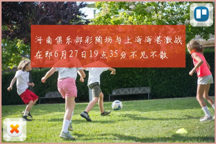河南俱乐部彩陶坊与上海海港激战在即6月27日19点35分不见不散