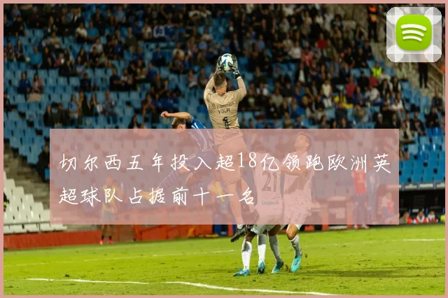 切尔西五年投入超18亿领跑欧洲英超球队占据前十一名