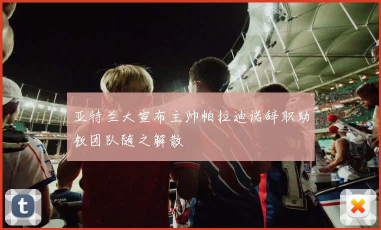 亚特兰大宣布主帅帕拉迪诺辞职助教团队随之解散