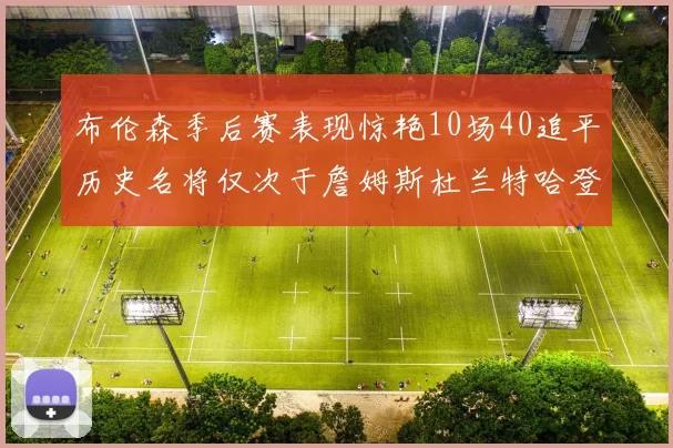 布伦森季后赛表现惊艳10场40追平历史名将仅次于詹姆斯杜兰特哈登