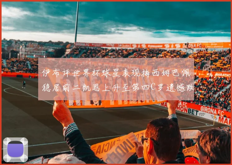 伊布评世界杯球星表现梅西姆巴佩稳居前二凯恩上升至第四C罗遗憾跌出前十