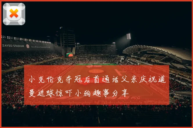 小克伦克夺冠后首通话父亲庆祝道曼进球惊吓小狗趣事分享