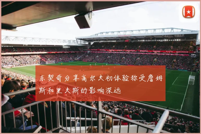 东契奇分享高尔夫初体验称受詹姆斯和里夫斯的影响深远