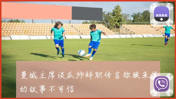 曼城主席谈瓜帅辞职传言称狼来了的故事不可信