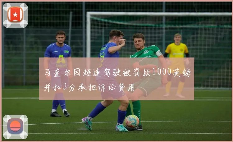马奎尔因超速驾驶被罚款1000英镑并扣3分承担诉讼费用