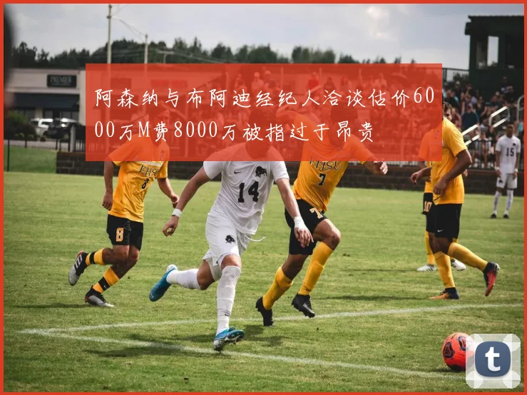 阿森纳与布阿迪经纪人洽谈估价6000万M费8000万被指过于昂贵