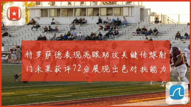 特罗萨德表现亮眼助攻关键传球射门未果获评72分展现出色对抗能力