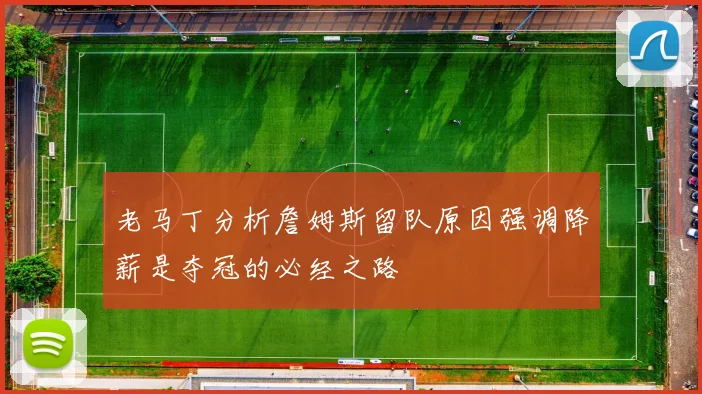 老马丁分析詹姆斯留队原因强调降薪是夺冠的必经之路