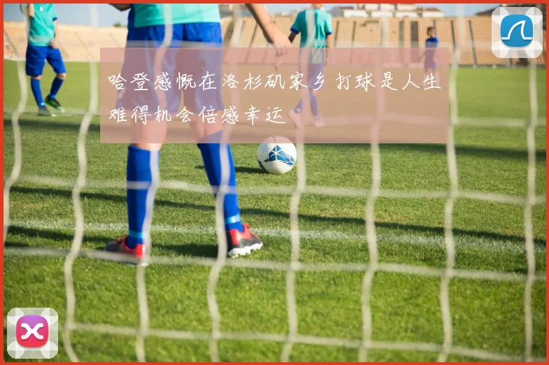 哈登感慨在洛杉矶家乡打球是人生难得机会倍感幸运