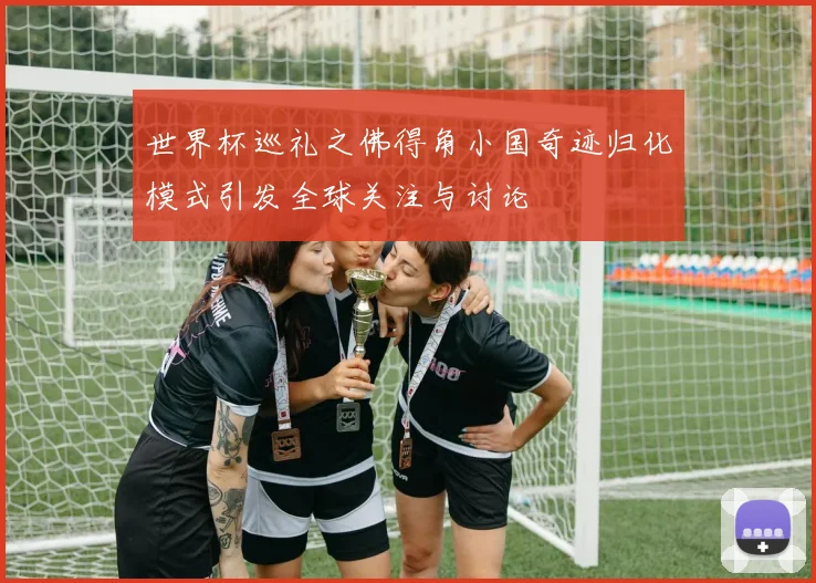 世界杯巡礼之佛得角小国奇迹归化模式引发全球关注与讨论