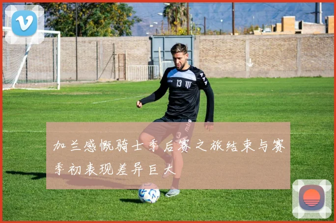 加兰感慨骑士季后赛之旅结束与赛季初表现差异巨大