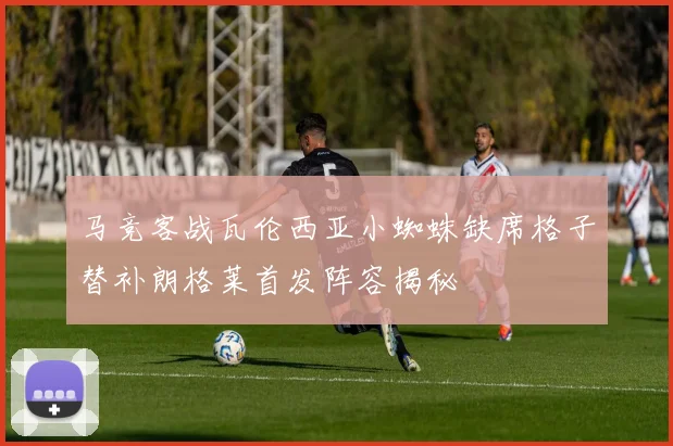 马竞客战瓦伦西亚小蜘蛛缺席格子替补朗格莱首发阵容揭秘