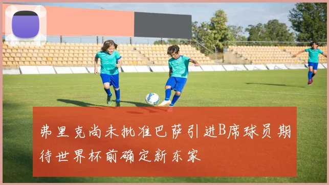 弗里克尚未批准巴萨引进B席球员期待世界杯前确定新东家