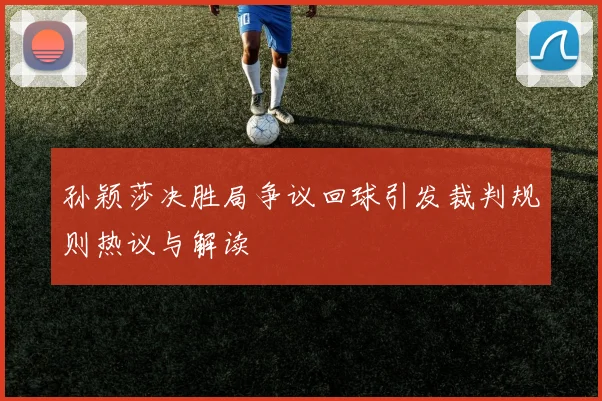 孙颖莎决胜局争议回球引发裁判规则热议与解读