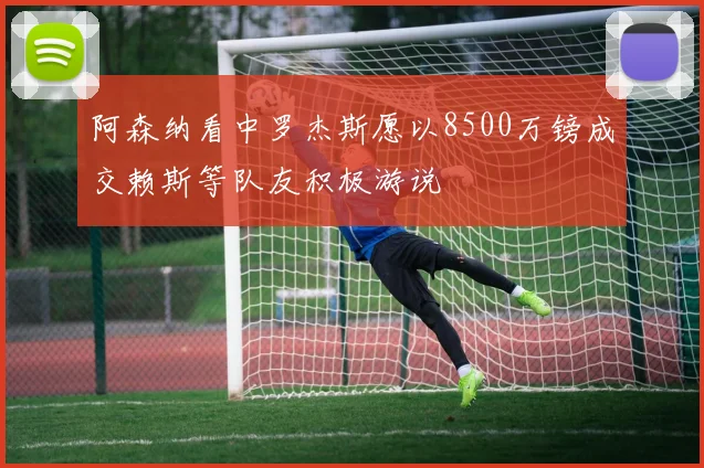 阿森纳看中罗杰斯愿以8500万镑成交赖斯等队友积极游说