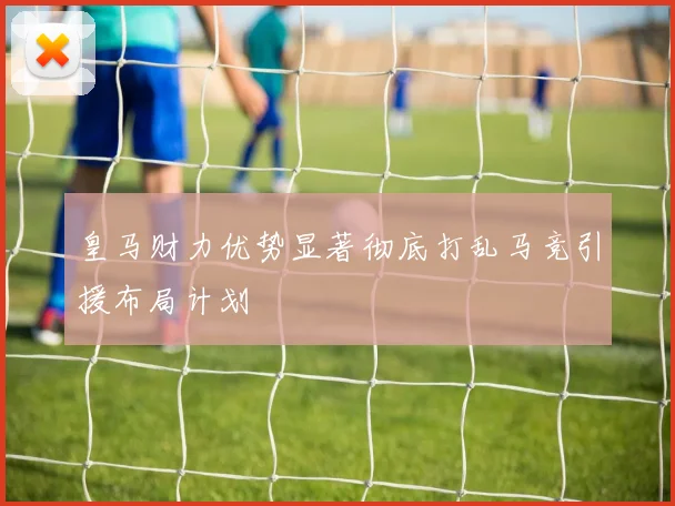 皇马财力优势显著彻底打乱马竞引援布局计划