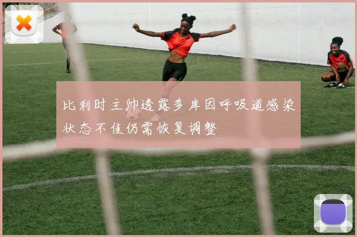 比利时主帅透露多库因呼吸道感染状态不佳仍需恢复调整