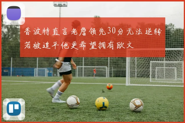 香波特直言老詹领先30分无法逆转若被追平他更希望拥有欧文