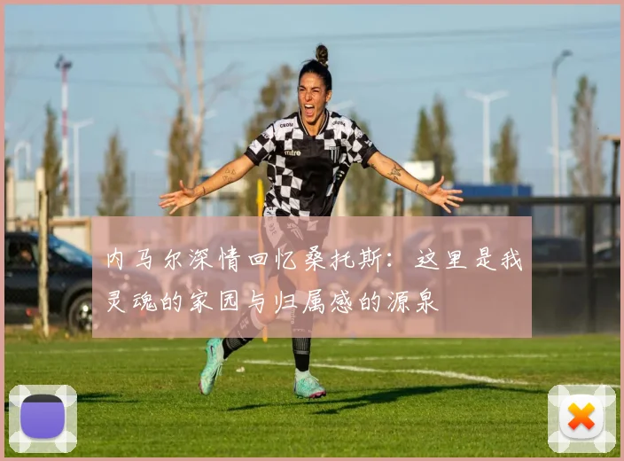 内马尔深情回忆桑托斯：这里是我灵魂的家园与归属感的源泉