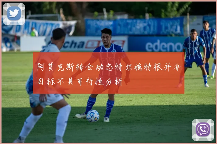 阿贾克斯转会动态特尔施特根并非目标不具可行性分析