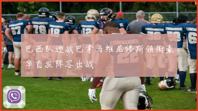 巴西队迎战巴拿马维尼修斯领衔豪华首发阵容出战