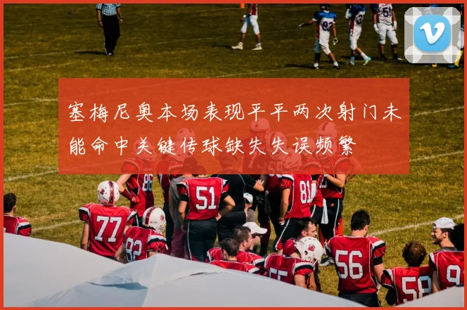 塞梅尼奥本场表现平平两次射门未能命中关键传球缺失失误频繁