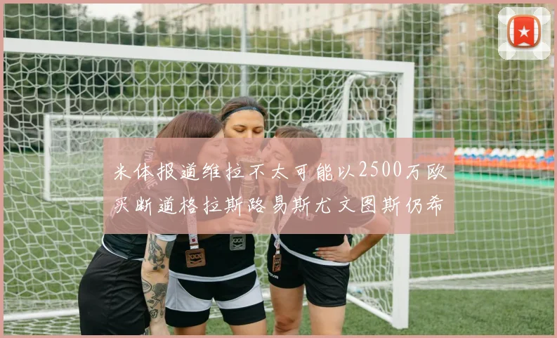 米体报道维拉不太可能以2500万欧买断道格拉斯路易斯尤文图斯仍希望出售他