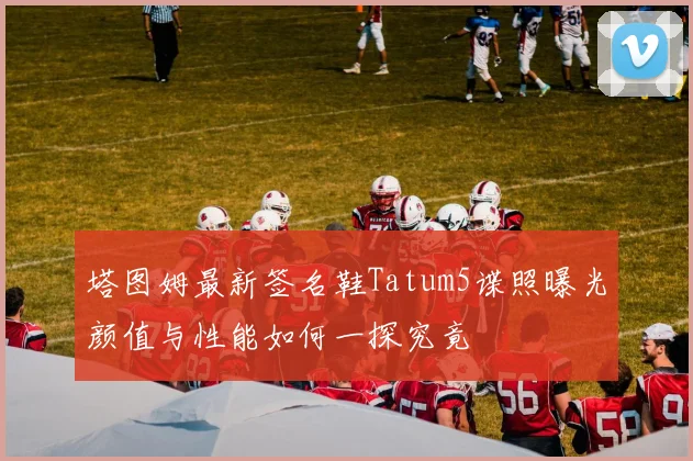 塔图姆最新签名鞋Tatum5谍照曝光颜值与性能如何一探究竟