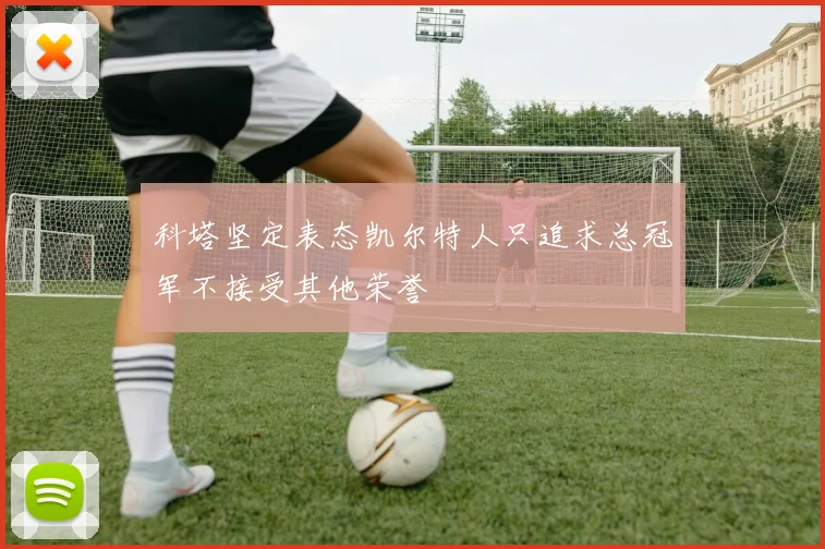 科塔坚定表态凯尔特人只追求总冠军不接受其他荣誉