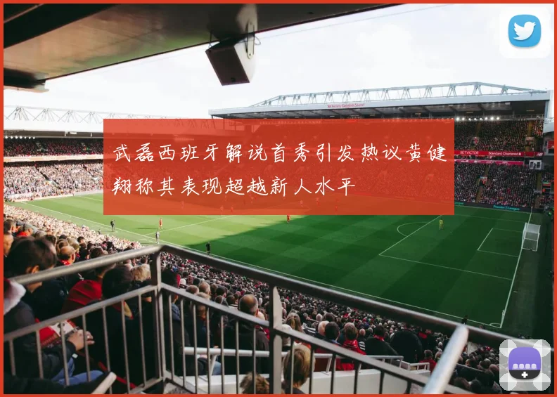 武磊西班牙解说首秀引发热议黄健翔称其表现超越新人水平