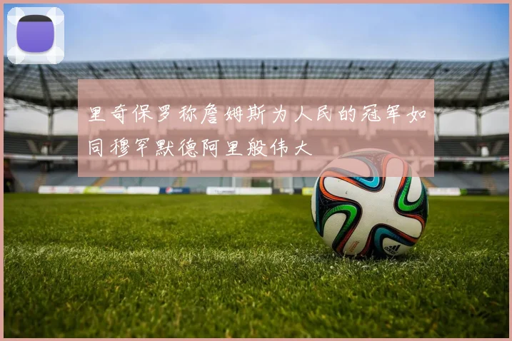 里奇保罗称詹姆斯为人民的冠军如同穆罕默德阿里般伟大