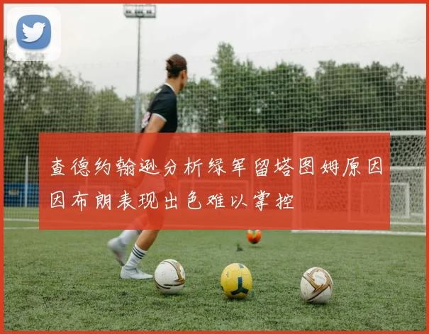 查德约翰逊分析绿军留塔图姆原因因布朗表现出色难以掌控
