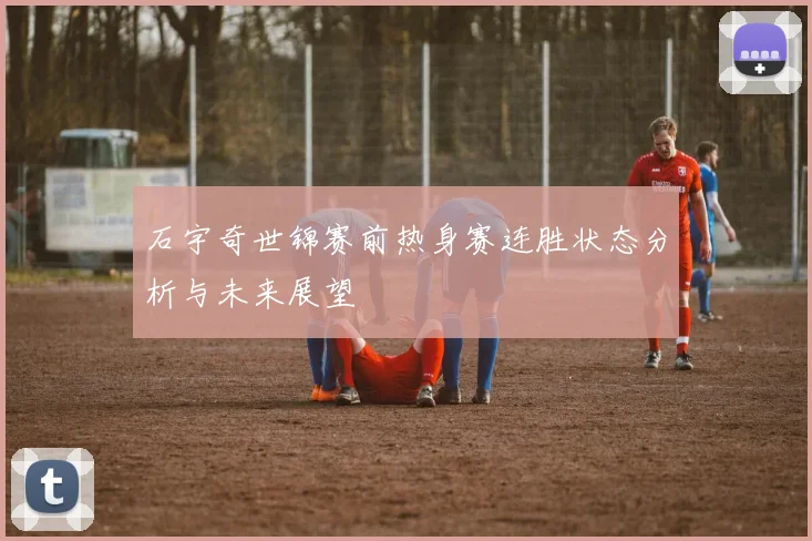 石宇奇世锦赛前热身赛连胜状态分析与未来展望