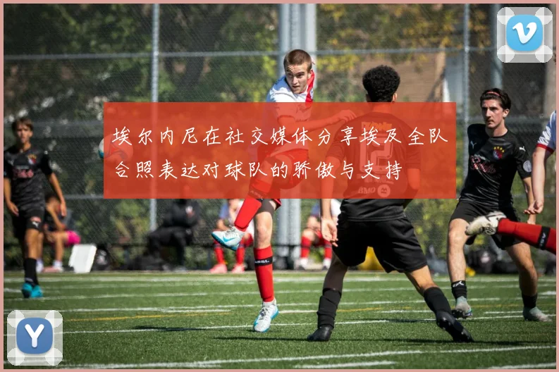 埃尔内尼在社交媒体分享埃及全队合照表达对球队的骄傲与支持