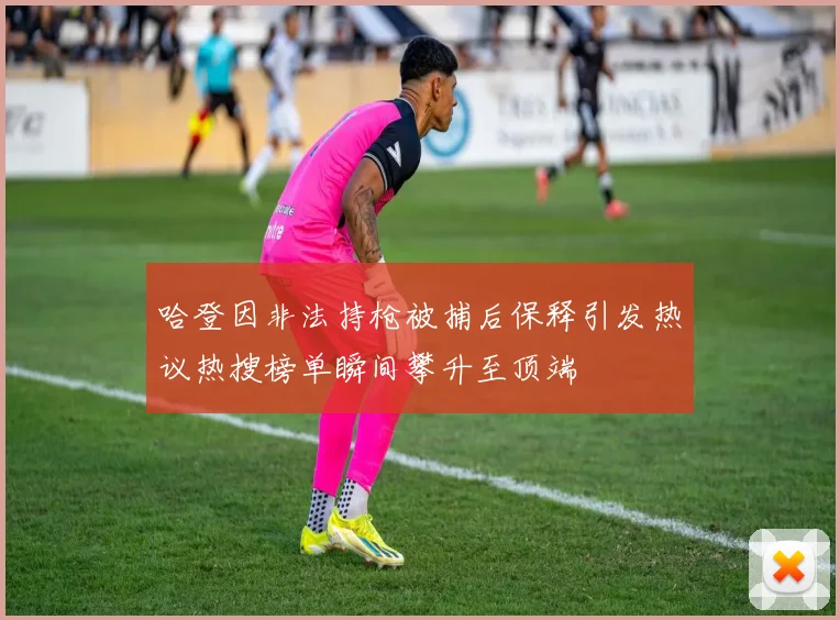 哈登因非法持枪被捕后保释引发热议热搜榜单瞬间攀升至顶端