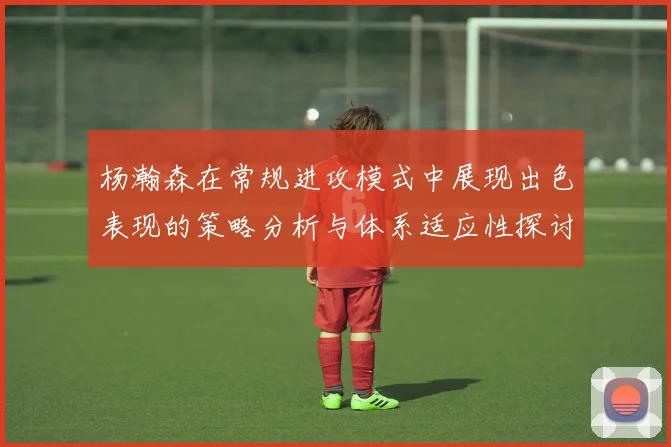 杨瀚森在常规进攻模式中展现出色表现的策略分析与体系适应性探讨